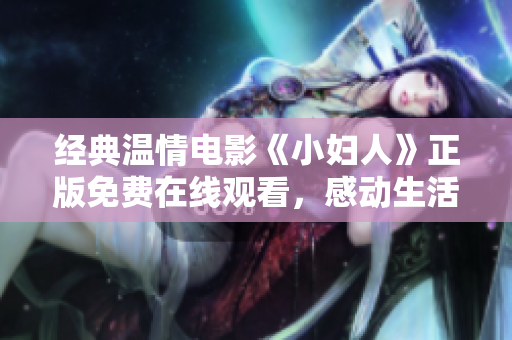 經(jīng)典溫情電影《小婦人》正版免費(fèi)在線觀看，感動生活心靈成長的溫情故事