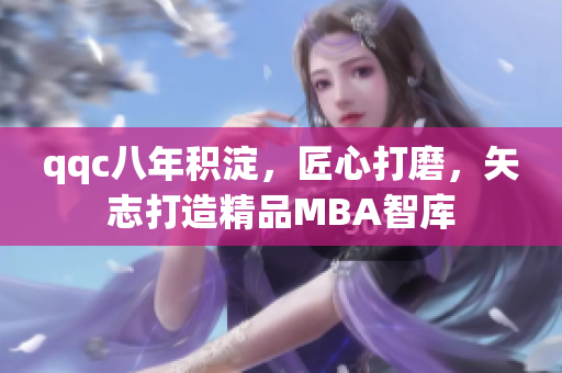 qqc八年積淀，匠心打磨，矢志打造精品MBA智庫