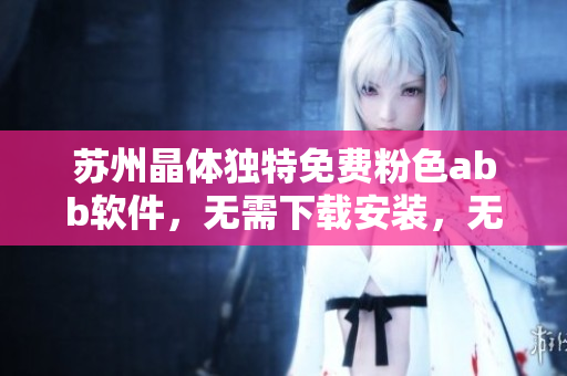 蘇州晶體獨(dú)特免費(fèi)粉色abb軟件，無需下載安裝，無需支付費(fèi)用