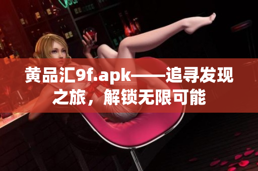 黃品匯9f.apk——追尋發(fā)現(xiàn)之旅，解鎖無限可能
