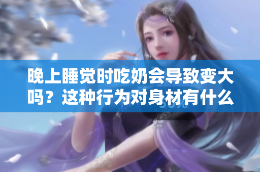 晚上睡覺時(shí)吃奶會(huì)導(dǎo)致變大嗎？這種行為對(duì)身材有什么影響？