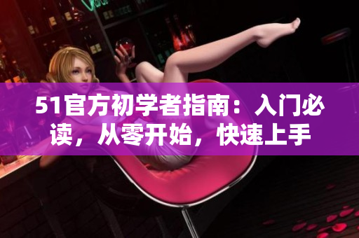 51官方初學(xué)者指南：入門必讀，從零開始，快速上手