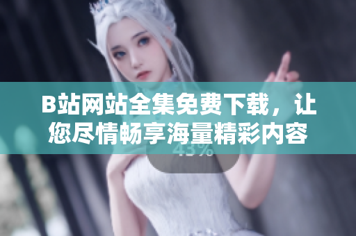 B站網(wǎng)站全集免費(fèi)下載，讓您盡情暢享海量精彩內(nèi)容