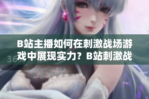 B站主播如何在刺激戰(zhàn)場游戲中展現(xiàn)實(shí)力？B站刺激戰(zhàn)場直播火爆現(xiàn)象引發(fā)關(guān)注