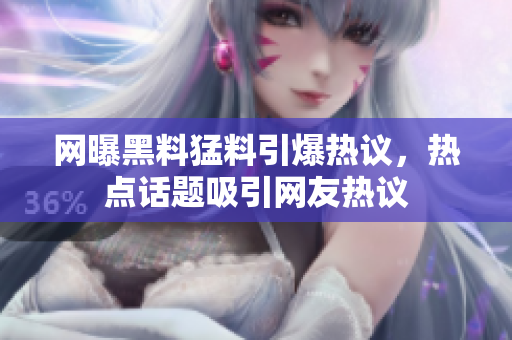 網(wǎng)曝黑料猛料引爆熱議，熱點(diǎn)話題吸引網(wǎng)友熱議