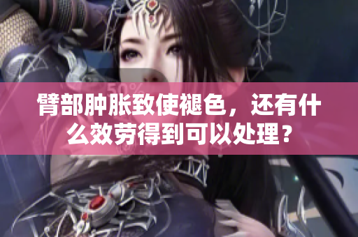 臂部腫脹致使褪色，還有什么效勞得到可以處理？