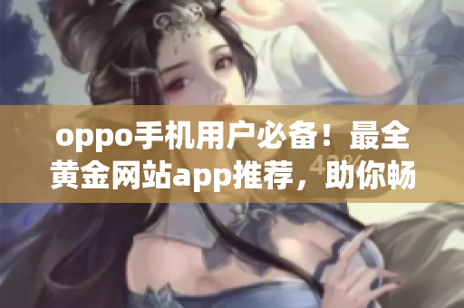 oppo手機(jī)用戶(hù)必備！最全黃金網(wǎng)站app推薦，助你暢游互聯(lián)網(wǎng)世界