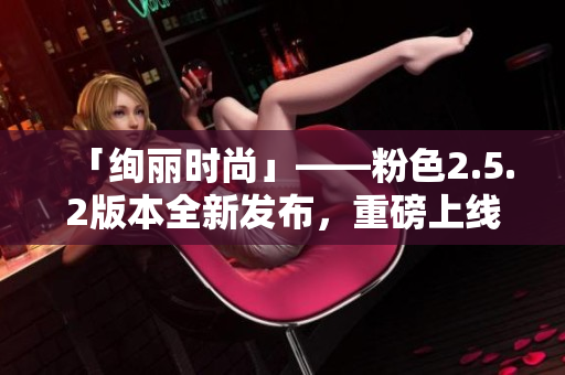 「絢麗時(shí)尚」——粉色2.5.2版本全新發(fā)布，重磅上線待你體驗(yàn)