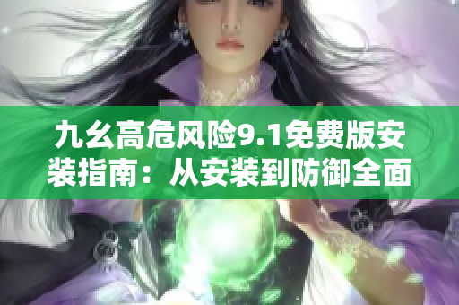 九幺高危風(fēng)險(xiǎn)9.1免費(fèi)版安裝指南：從安裝到防御全面解析