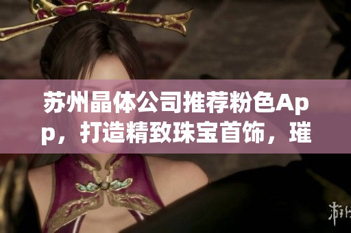 蘇州晶體公司推薦粉色App，打造精致珠寶首飾，璀璨綻放