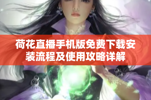 荷花直播手機版免費下載安裝流程及使用攻略詳解