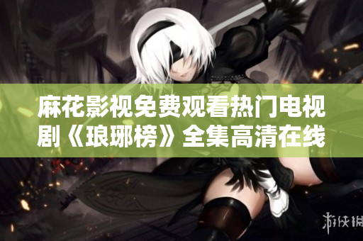 麻花影視免費(fèi)觀看熱門電視劇《瑯琊榜》全集高清在線播放，精彩內(nèi)容盡在麻花影視平臺(tái)