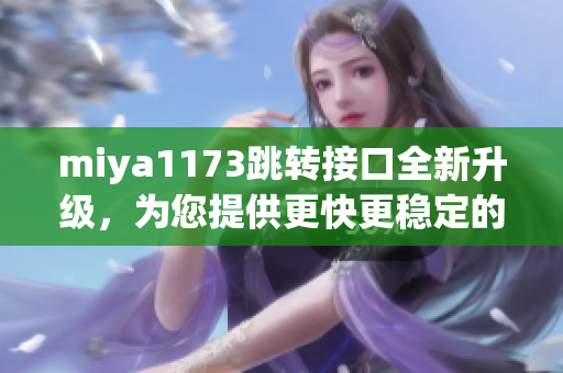 miya1173跳轉(zhuǎn)接口全新升級(jí)，為您提供更快更穩(wěn)定的服務(wù)體驗(yàn)