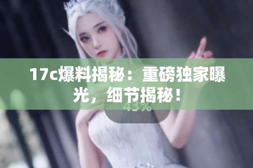 17c爆料揭秘：重磅獨(dú)家曝光，細(xì)節(jié)揭秘！