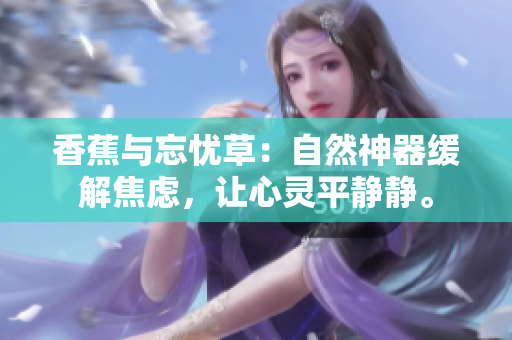 香蕉與忘憂草：自然神器緩解焦慮，讓心靈平靜靜。