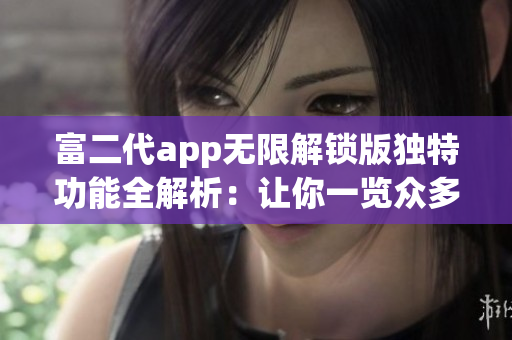 富二代app無限解鎖版獨(dú)特功能全解析：讓你一覽眾多特色
