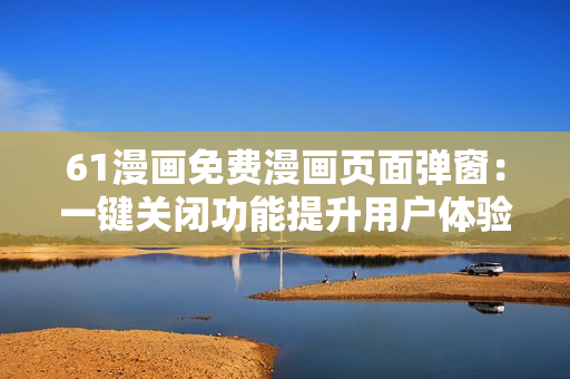 61漫畫免費(fèi)漫畫頁面彈窗：一鍵關(guān)閉功能提升用戶體驗(yàn)
