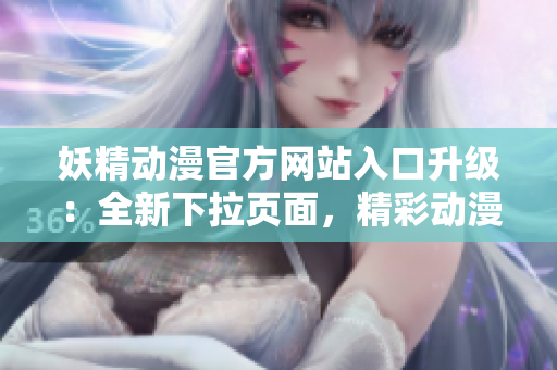 妖精動(dòng)漫官方網(wǎng)站入口升級(jí)：全新下拉頁(yè)面，精彩動(dòng)漫世界一覽無(wú)余