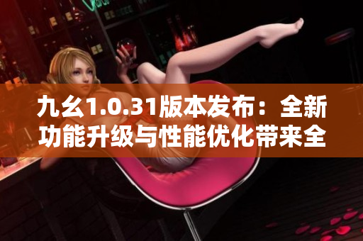九幺1.0.31版本發(fā)布：全新功能升級(jí)與性能優(yōu)化帶來(lái)全新體驗(yàn)