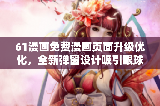 61漫畫免費漫畫頁面升級優(yōu)化，全新彈窗設(shè)計吸引眼球