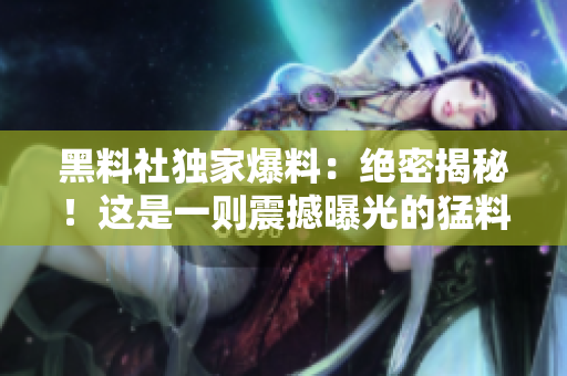 黑料社獨家爆料：絕密揭秘！這是一則震撼曝光的猛料