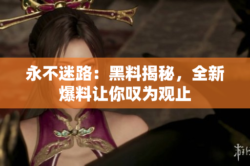 永不迷路：黑料揭秘，全新爆料讓你嘆為觀止