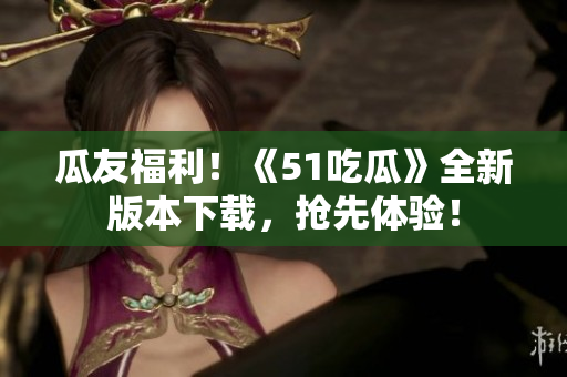 瓜友福利！《51吃瓜》全新版本下載，搶先體驗！