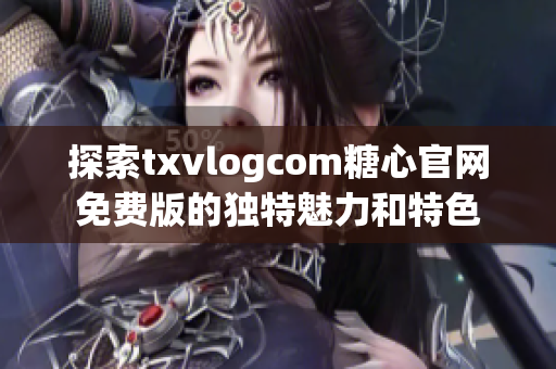 探索txvlogcom糖心官網(wǎng)免費版的獨特魅力和特色