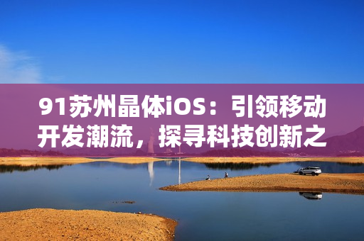 91蘇州晶體iOS：引領(lǐng)移動開發(fā)潮流，探尋科技創(chuàng)新之路