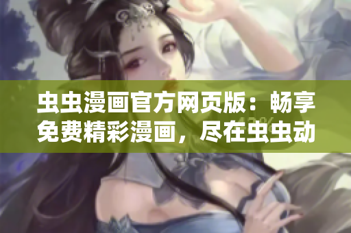 蟲蟲漫畫官方網頁版：暢享免費精彩漫畫，盡在蟲蟲動漫官方網站