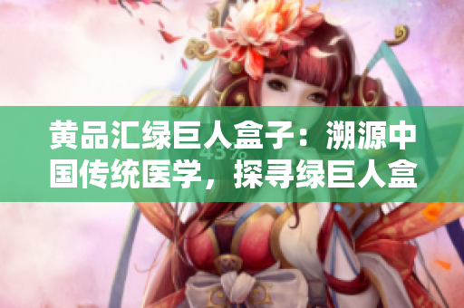 黃品匯綠巨人盒子：溯源中國傳統(tǒng)醫(yī)學，探尋綠巨人盒子的神奇秘密