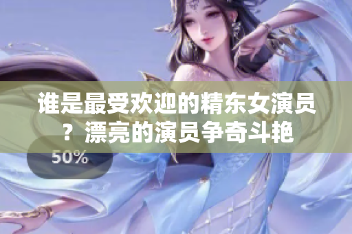 誰是最受歡迎的精東女演員？漂亮的演員爭奇斗艷