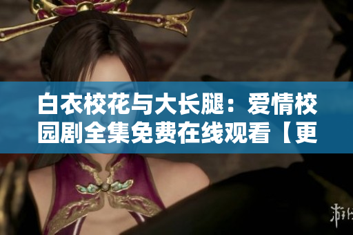 白衣校花與大長腿：愛情校園劇全集免費在線觀看【更新至完結】