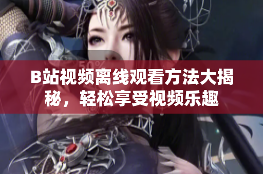 B站視頻離線觀看方法大揭秘，輕松享受視頻樂趣