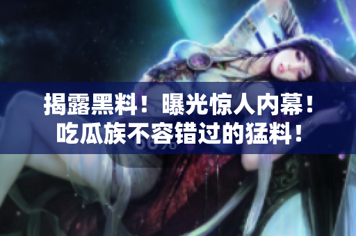 揭露黑料！曝光驚人內(nèi)幕！吃瓜族不容錯(cuò)過的猛料！