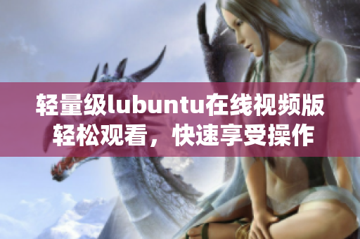 輕量級lubuntu在線視頻版 輕松觀看，快速享受操作系統(tǒng)的樂趣