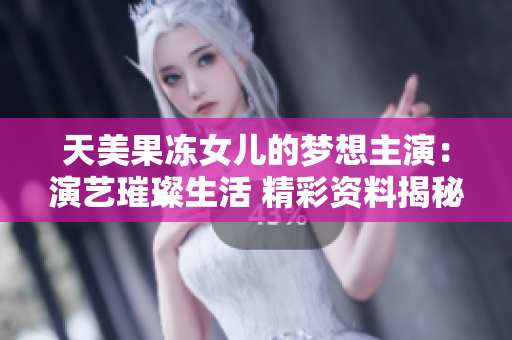 天美果凍女兒的夢想主演：演藝璀璨生活 精彩資料揭秘
