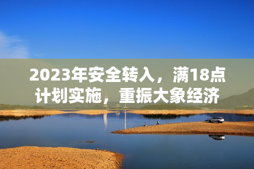 2023年安全轉(zhuǎn)入，滿18點計劃實施，重振大象經(jīng)濟
