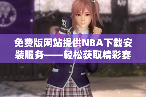 免費版網(wǎng)站提供NBA下載安裝服務(wù)——輕松獲取精彩賽事！