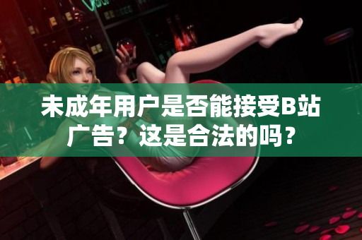 未成年用戶是否能接受B站廣告？這是合法的嗎？