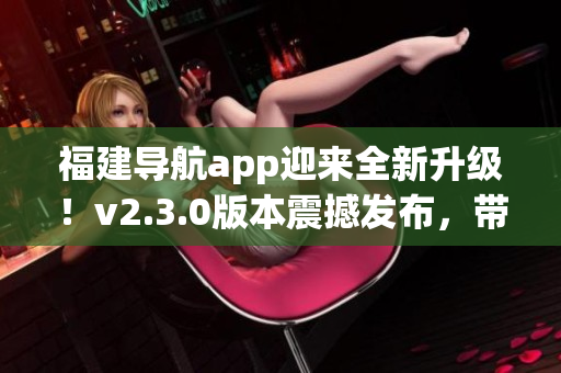 福建導(dǎo)航app迎來全新升級！v2.3.0版本震撼發(fā)布，帶你暢游福建美景
