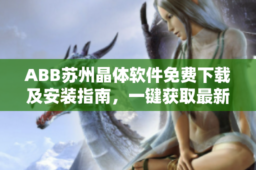 ABB蘇州晶體軟件免費(fèi)下載及安裝指南，一鍵獲取最新版本功能介紹及操作步驟