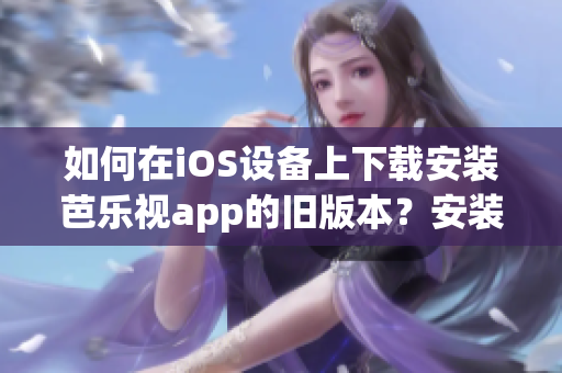 如何在iOS設(shè)備上下載安裝芭樂(lè)視app的舊版本？安裝舊版本iOS芭樂(lè)視app的步驟分享