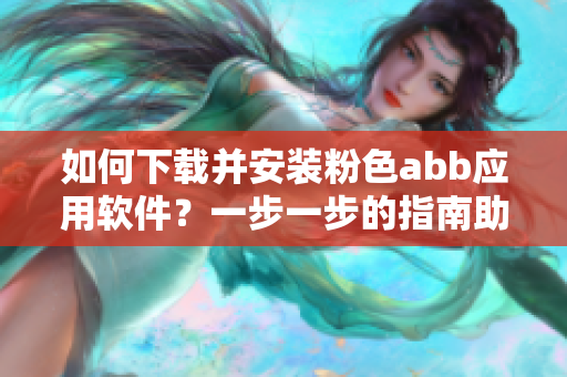 如何下載并安裝粉色abb應(yīng)用軟件？一步一步的指南助你輕松完成安裝。