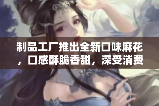 制品工廠推出全新口味麻花，口感酥脆香甜，深受消費(fèi)者喜愛