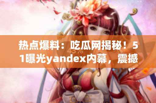 熱點(diǎn)爆料：吃瓜網(wǎng)揭秘！51曝光yandex內(nèi)幕，震撼真相曝光