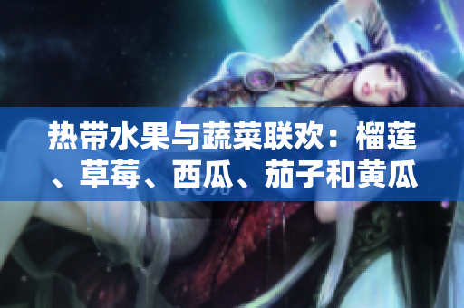 熱帶水果與蔬菜聯(lián)歡：榴蓮、草莓、西瓜、茄子和黃瓜的豐盛盛宴