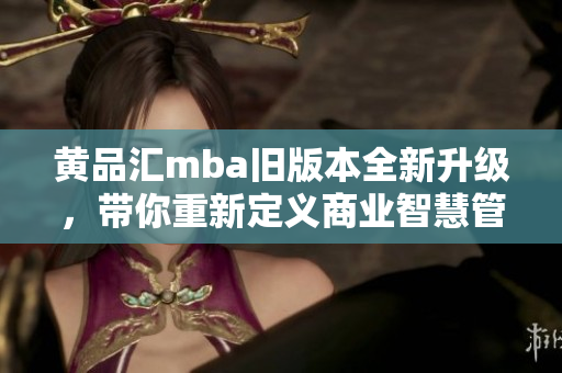 黃品匯mba舊版本全新升級，帶你重新定義商業(yè)智慧管理！