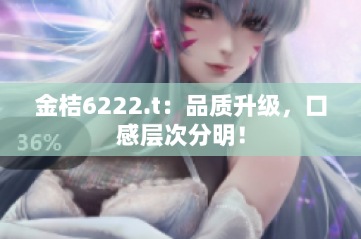 金桔6222.t：品質(zhì)升級(jí)，口感層次分明！