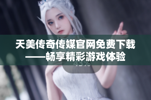 天美傳奇?zhèn)髅焦倬W(wǎng)免費(fèi)下載——暢享精彩游戲體驗(yàn)
